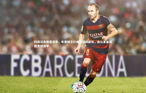 金年会官网|科兹沃夫斯基坦承，布莱顿之行成生涯绊脚石，自认未备英超竞技水平