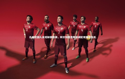 金年会·「中国」官方网站：孔帕尼因人员短缺尝败绩，阿尔特塔靠阵容调配现蓬勃生机