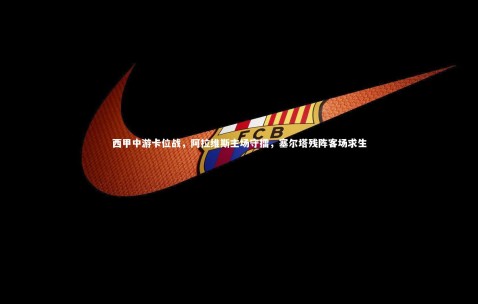 金年会公司：西甲中游卡位战，阿拉维斯主场守擂，塞尔塔残阵客场求生