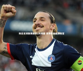 金年会公司_韩日足球联赛新季2月揭幕 世界杯前圆满收官