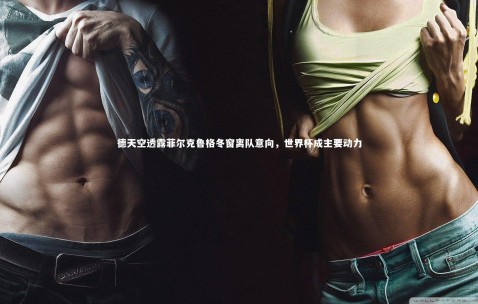 金年会官网-德天空透露菲尔克鲁格冬窗离队意向，世界杯成主要动力