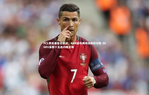 金年会官网|PCL季后赛首日激战，4AM连夺两鸡领跑积分榜 ZGGO1豪取十五杀闪耀全场