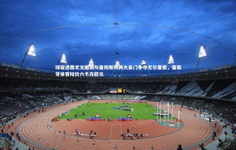 金年会官网-球报透露尤文图斯与曼彻斯特两大豪门争夺尤尔曼德，葡萄牙体育标价六千万欧元