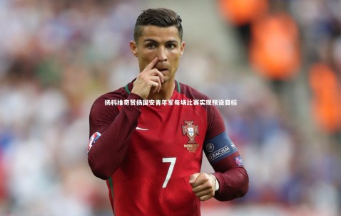 【金年会公司】扬科维奇赞扬国安青年军每场比赛实现预设目标