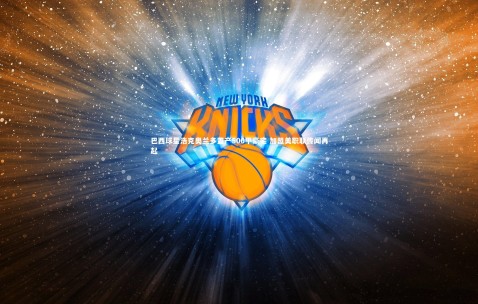 金年会·「中国」官方网站|巴西球星浩克奥兰多置产500平豪宅 加盟美职联传闻再起