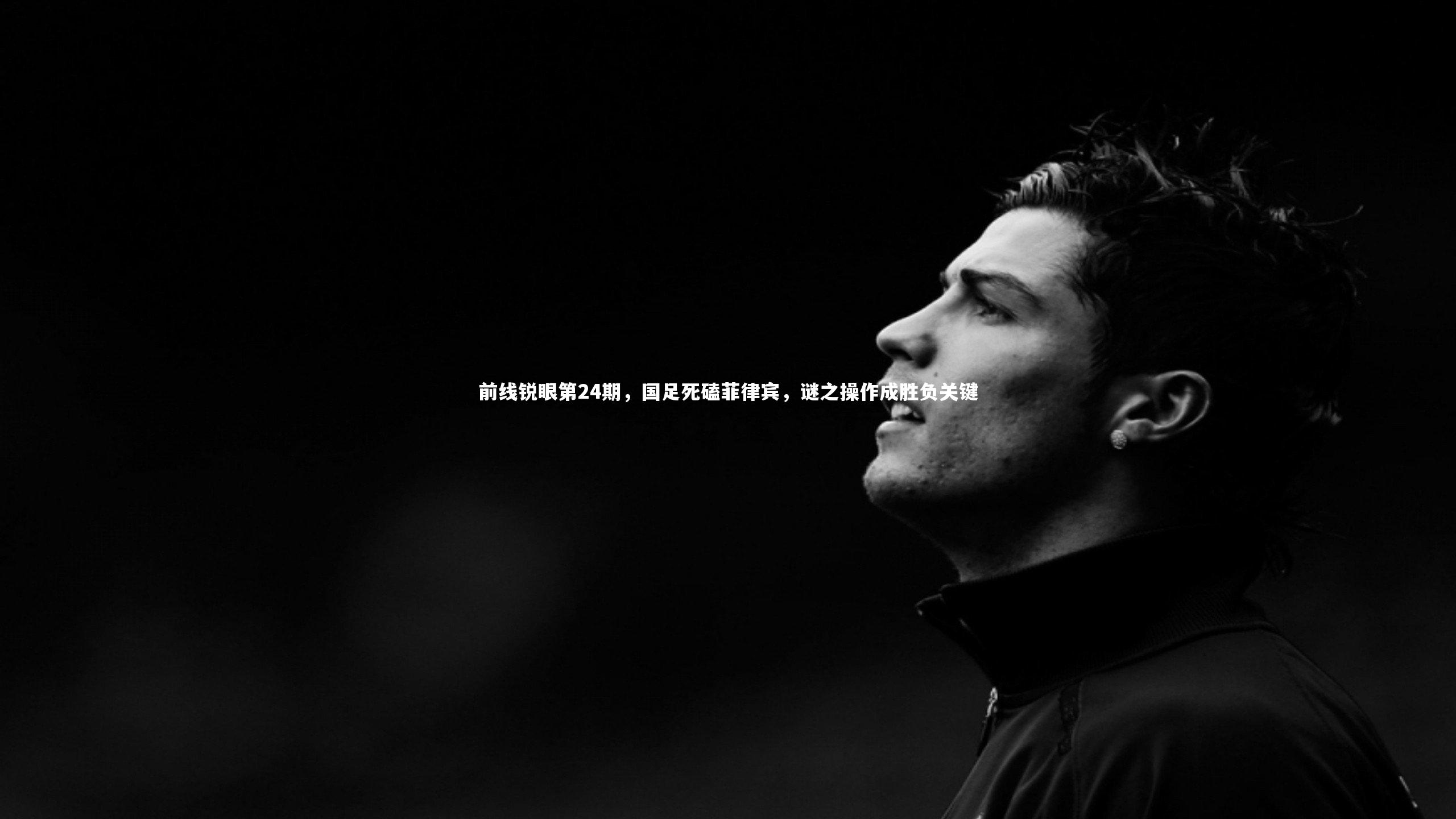 前线锐眼第24期，国足死磕菲律宾，谜之操作成胜负关键