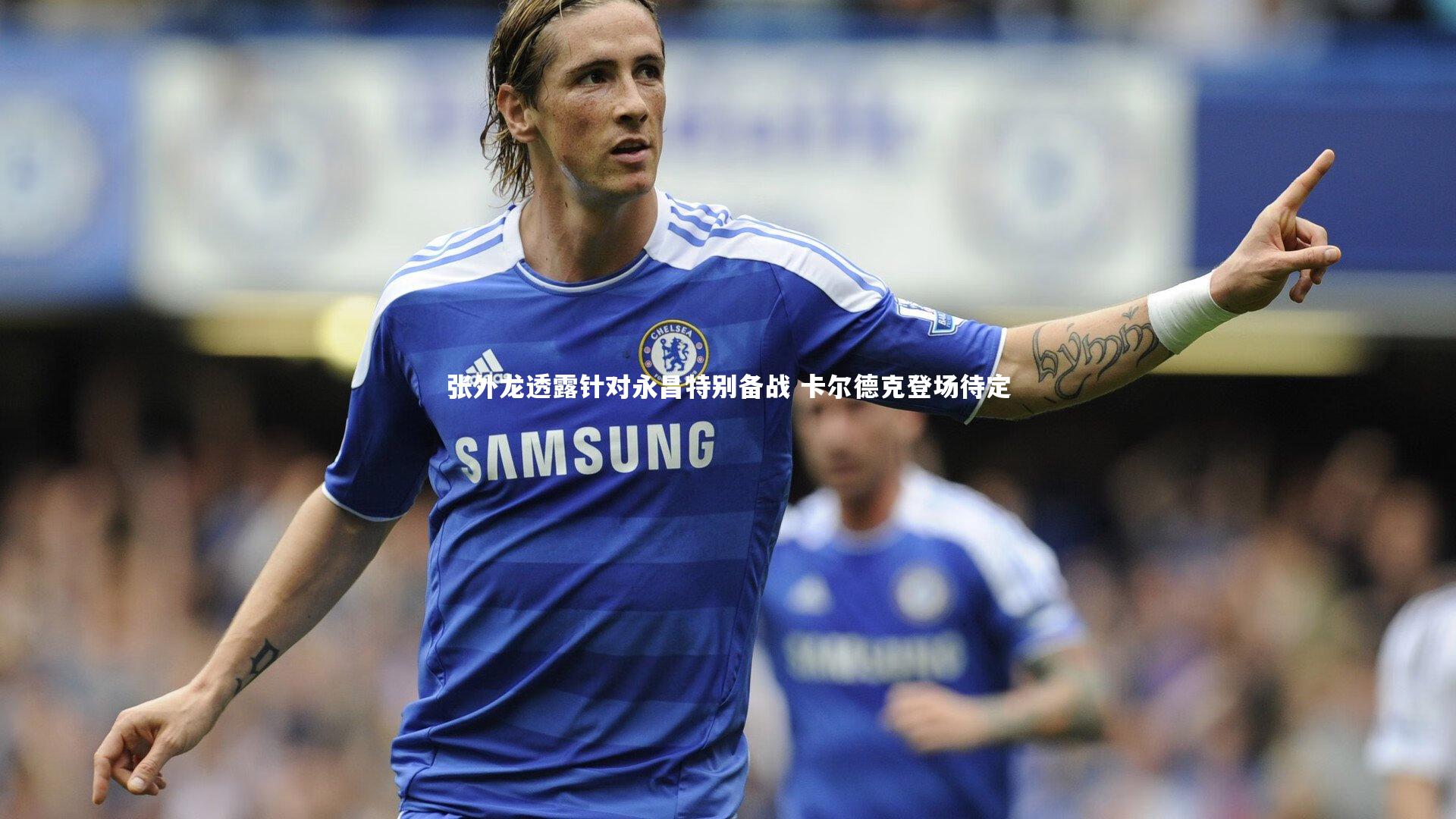 张外龙透露针对永昌特别备战 卡尔德克登场待定